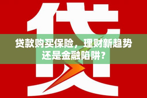 文安贷款购买保险，理财新趋势还是金融陷阱？