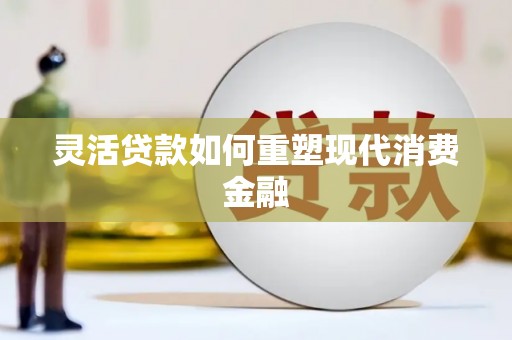 文安灵活贷款如何重塑现代消费金融