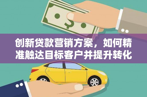 文安创新贷款营销方案，如何精准触达目标客户并提升转化率