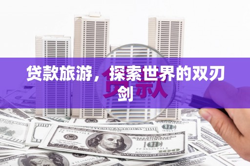 文安贷款旅游，探索世界的双刃剑