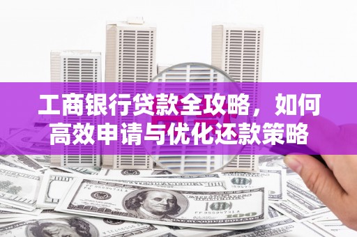 文安工商银行贷款全攻略，如何高效申请与优化还款策略