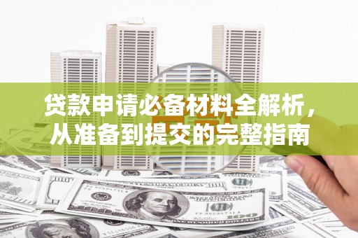 文安贷款申请必备材料全解析，从准备到提交的完整指南