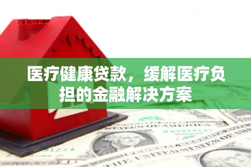 文安医疗健康贷款，缓解医疗负担的金融解决方案