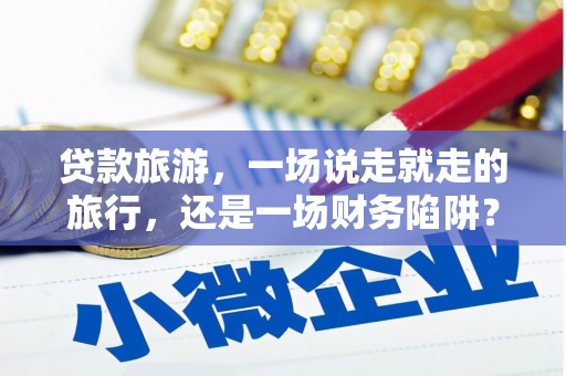 文安贷款旅游，一场说走就走的旅行，还是一场财务陷阱？