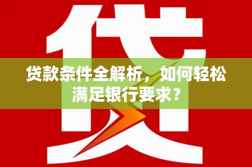文安贷款条件全解析，如何轻松满足银行要求？