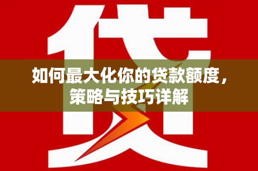 文安如何最大化你的贷款额度，策略与技巧详解
