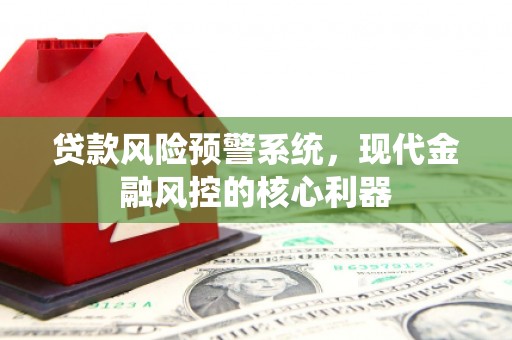 文安贷款风险预警系统,现代金融风控的核心利器 文安贷款风险预警系统,现代金融风控的核心利器