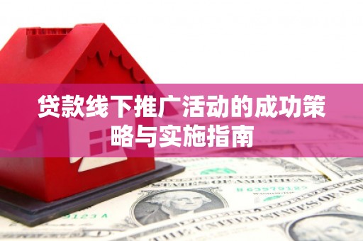 文安贷款线下推广活动的成功策略与实施指南