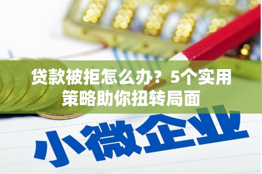 文安贷款被拒怎么办？5个实用策略助你扭转局面