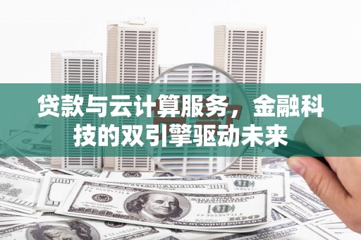 文安贷款与云计算服务，金融科技的双引擎驱动未来