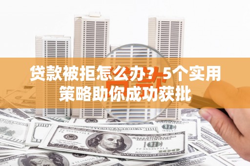 文安贷款被拒怎么办？5个实用策略助你成功获批