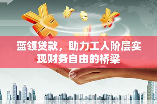 文安蓝领贷款，助力工人阶层实现财务自由的桥梁