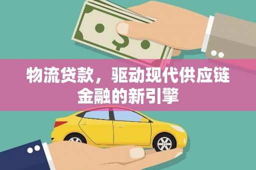 文安物流贷款，驱动现代供应链金融的新引擎