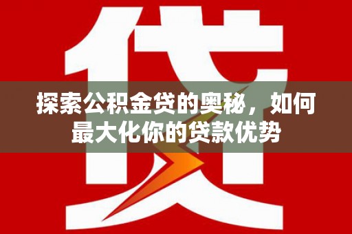 文安探索公积金贷的奥秘，如何最大化你的贷款优势