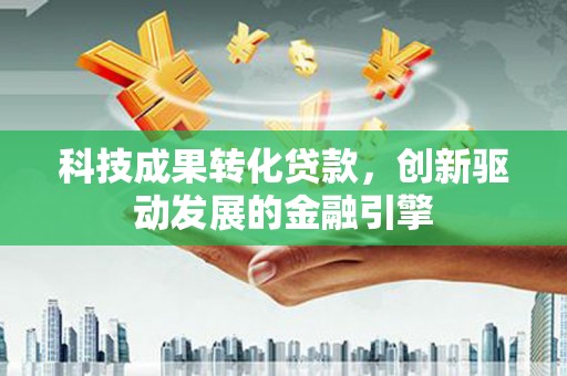 文安科技成果转化贷款，创新驱动发展的金融引擎