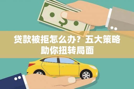 文安贷款被拒怎么办？五大策略助你扭转局面