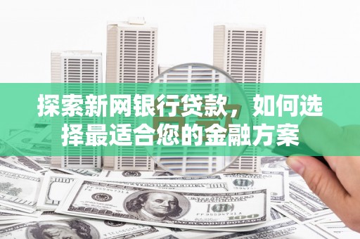 文安探索新网银行贷款，如何选择最适合您的金融方案