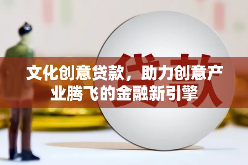 文安文化创意贷款，助力创意产业腾飞的金融新引擎