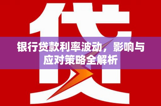 文安银行贷款利率波动，影响与应对策略全解析