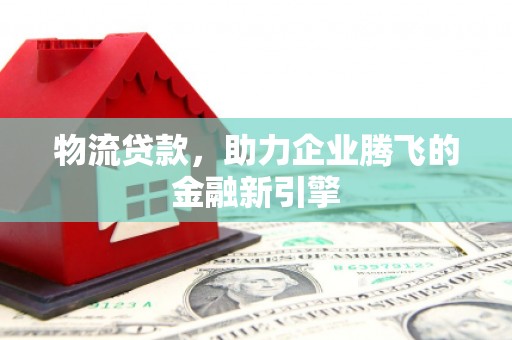 文安物流贷款，助力企业腾飞的金融新引擎