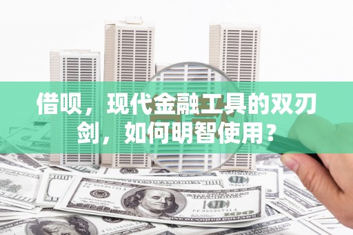 文安借呗，现代金融工具的双刃剑，如何明智使用？