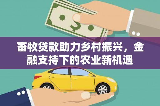 文安畜牧贷款助力乡村振兴，金融支持下的农业新机遇
