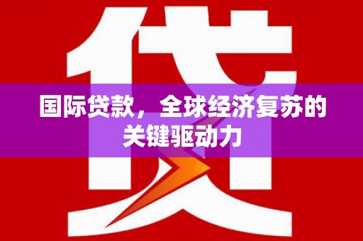 文安国际贷款，全球经济复苏的关键驱动力