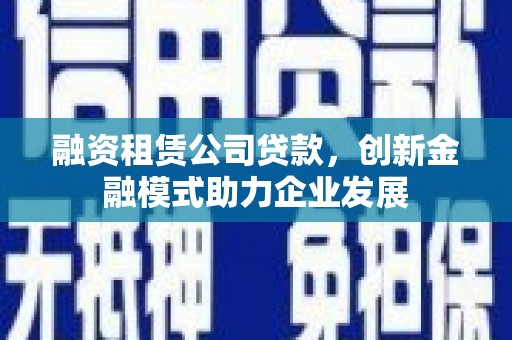 文安融资租赁公司贷款，创新金融模式助力企业发展