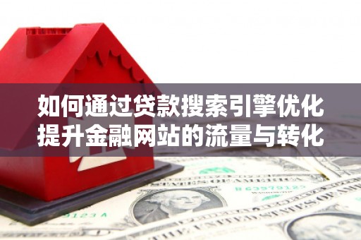 文安如何通过贷款搜索引擎优化提升金融网站的流量与转化率