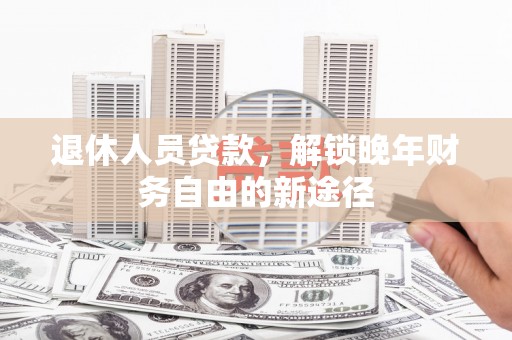 文安退休人员贷款，解锁晚年财务自由的新途径