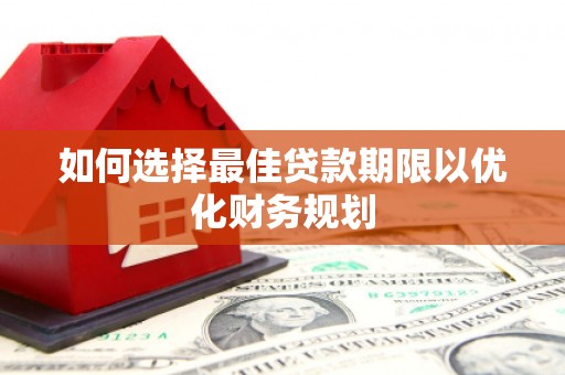 文安如何选择最佳贷款期限以优化财务规划
