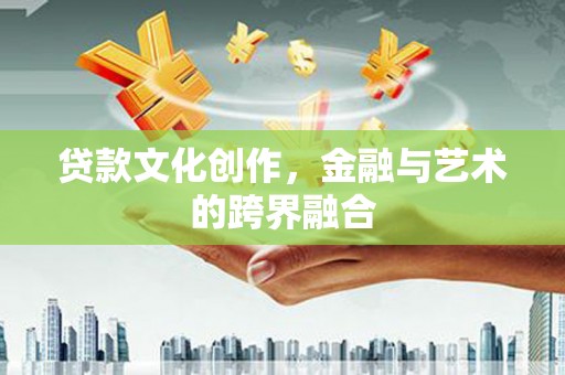 文安贷款文化创作，金融与艺术的跨界融合