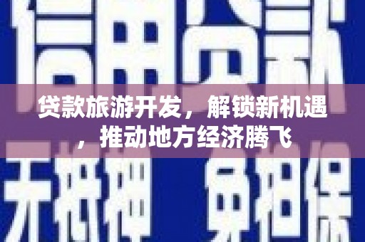 文安贷款旅游开发，解锁新机遇，推动地方经济腾飞