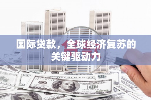 文安国际贷款，全球经济复苏的关键驱动力