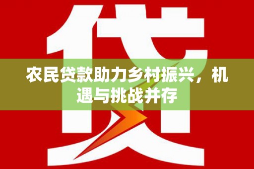文安农民贷款助力乡村振兴，机遇与挑战并存