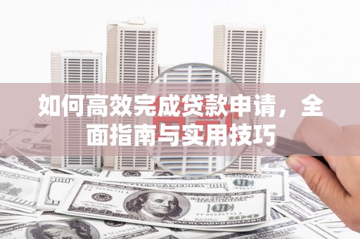 文安如何高效完成贷款申请，全面指南与实用技巧