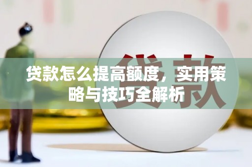 文安贷款怎么提高额度，实用策略与技巧全解析