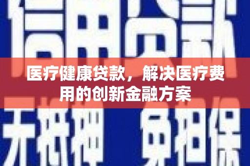 文安医疗健康贷款，解决医疗费用的创新金融方案