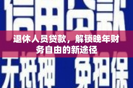 文安退休人员贷款，解锁晚年财务自由的新途径