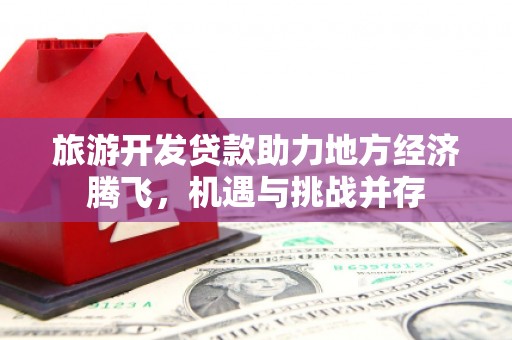 文安旅游开发贷款助力地方经济腾飞，机遇与挑战并存