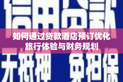 文安如何通过贷款酒店预订优化旅行体验与财务规划