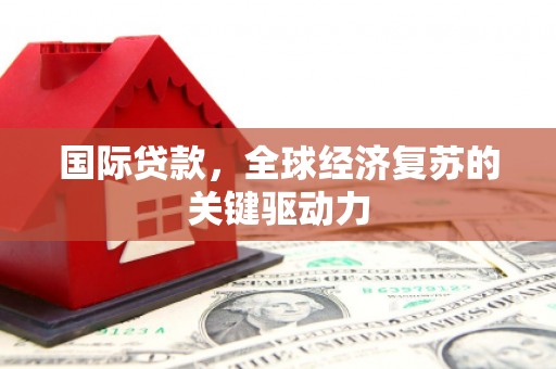文安国际贷款，全球经济复苏的关键驱动力