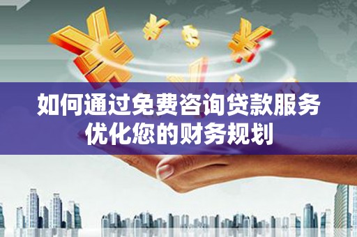 文安如何通过免费咨询贷款服务优化您的财务规划