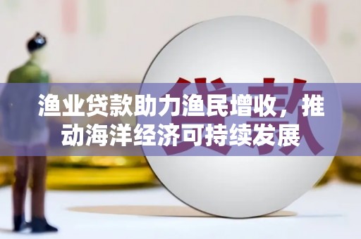 文安渔业贷款助力渔民增收，推动海洋经济可持续发展