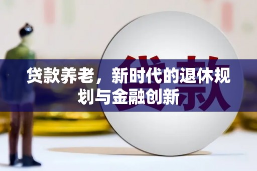 文安贷款养老，新时代的退休规划与金融创新