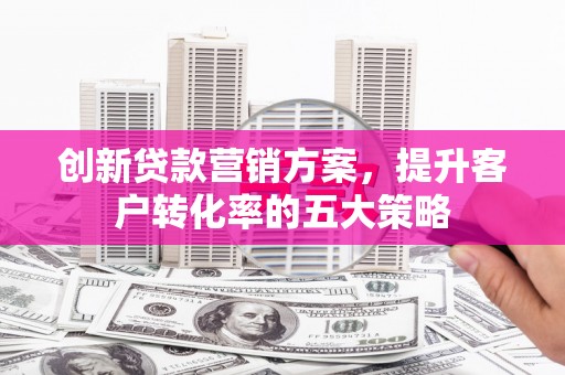 文安创新贷款营销方案，提升客户转化率的五大策略