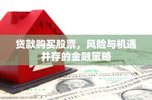 文安贷款购买股票，风险与机遇并存的金融策略