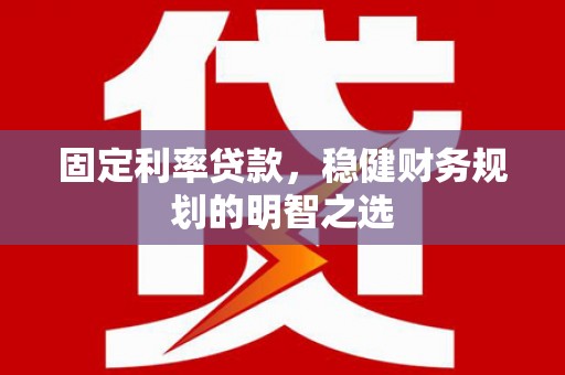 文安固定利率贷款，稳健财务规划的明智之选