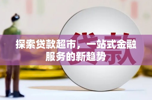 文安探索贷款超市，一站式金融服务的新趋势