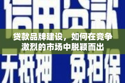 文安贷款品牌建设，如何在竞争激烈的市场中脱颖而出